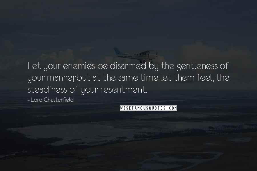 Lord Chesterfield Quotes: Let your enemies be disarmed by the gentleness of your manner, but at the same time let them feel, the steadiness of your resentment.