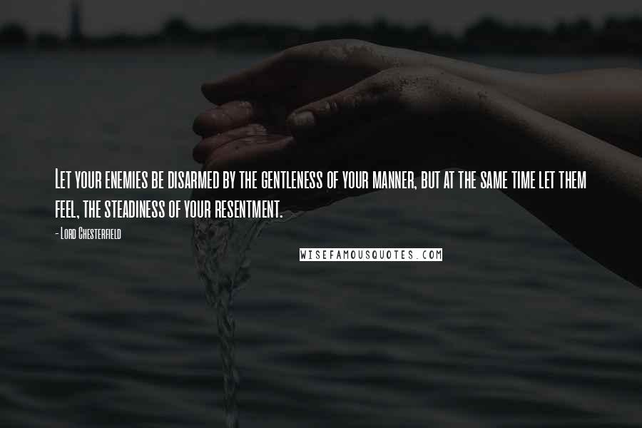 Lord Chesterfield Quotes: Let your enemies be disarmed by the gentleness of your manner, but at the same time let them feel, the steadiness of your resentment.