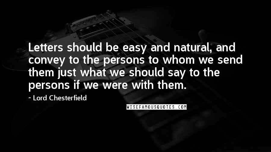 Lord Chesterfield Quotes: Letters should be easy and natural, and convey to the persons to whom we send them just what we should say to the persons if we were with them.
