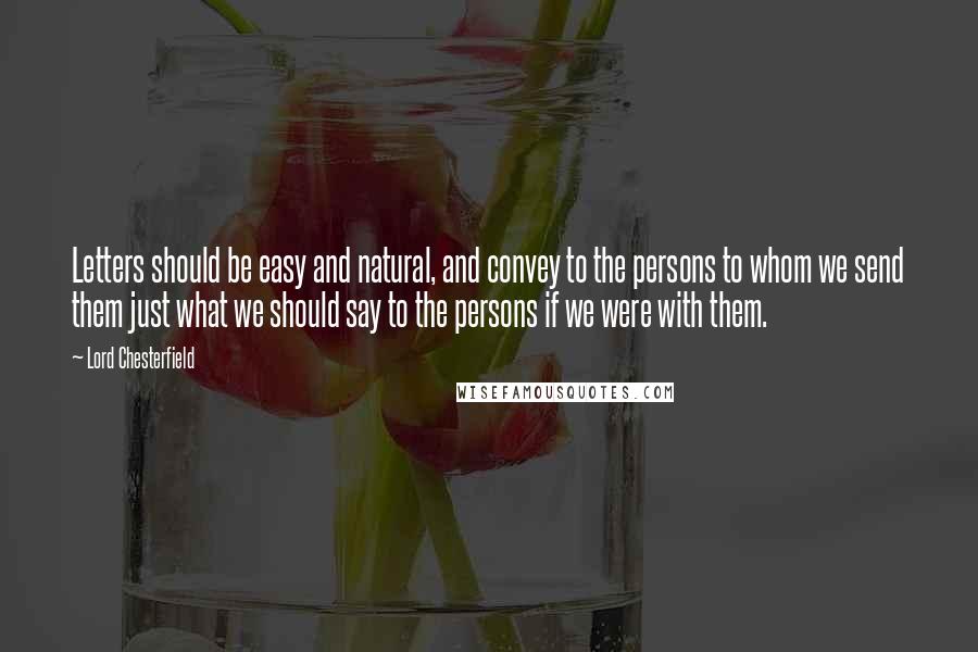 Lord Chesterfield Quotes: Letters should be easy and natural, and convey to the persons to whom we send them just what we should say to the persons if we were with them.