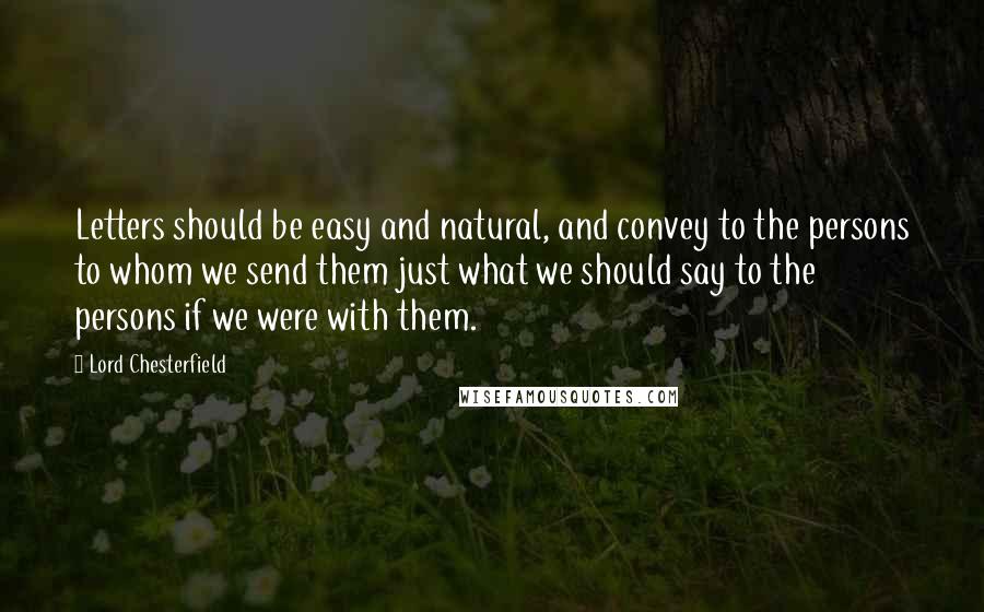 Lord Chesterfield Quotes: Letters should be easy and natural, and convey to the persons to whom we send them just what we should say to the persons if we were with them.