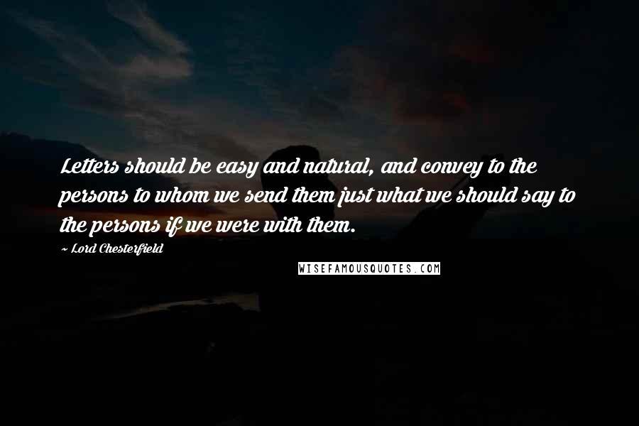 Lord Chesterfield Quotes: Letters should be easy and natural, and convey to the persons to whom we send them just what we should say to the persons if we were with them.
