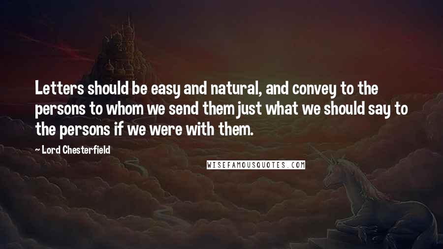 Lord Chesterfield Quotes: Letters should be easy and natural, and convey to the persons to whom we send them just what we should say to the persons if we were with them.