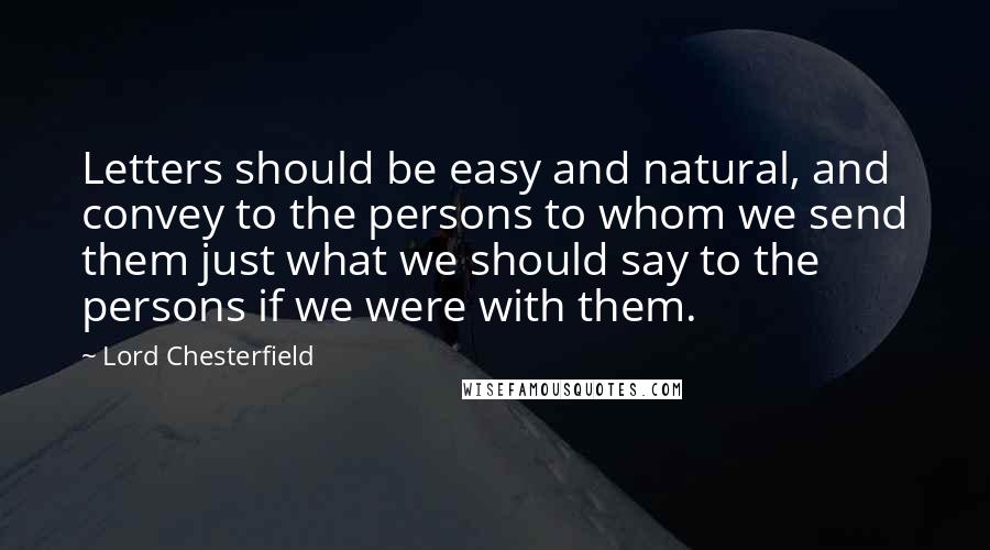 Lord Chesterfield Quotes: Letters should be easy and natural, and convey to the persons to whom we send them just what we should say to the persons if we were with them.