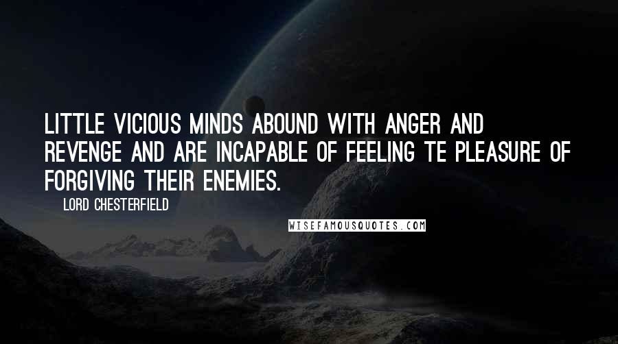 Lord Chesterfield Quotes: Little vicious minds abound with anger and revenge and are incapable of feeling te pleasure of forgiving their enemies.