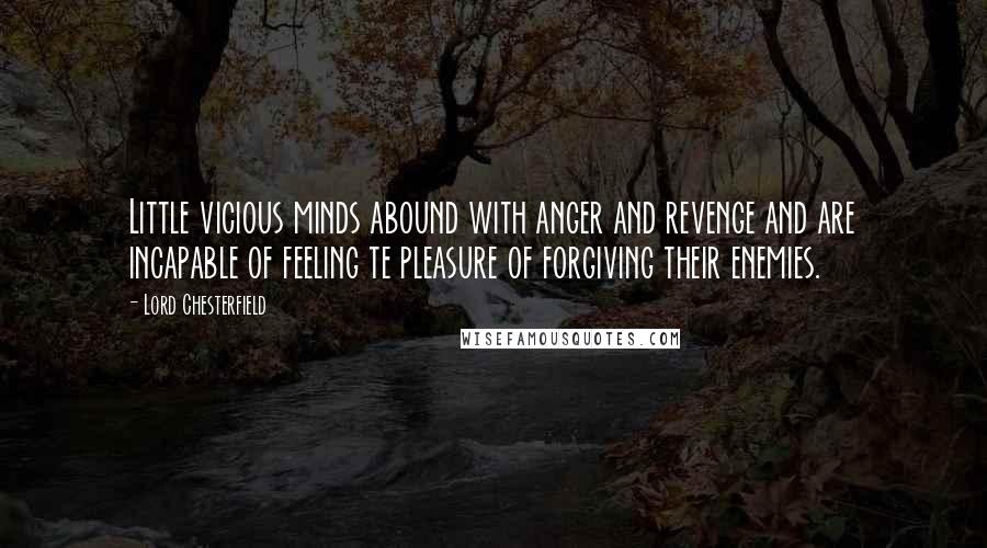Lord Chesterfield Quotes: Little vicious minds abound with anger and revenge and are incapable of feeling te pleasure of forgiving their enemies.