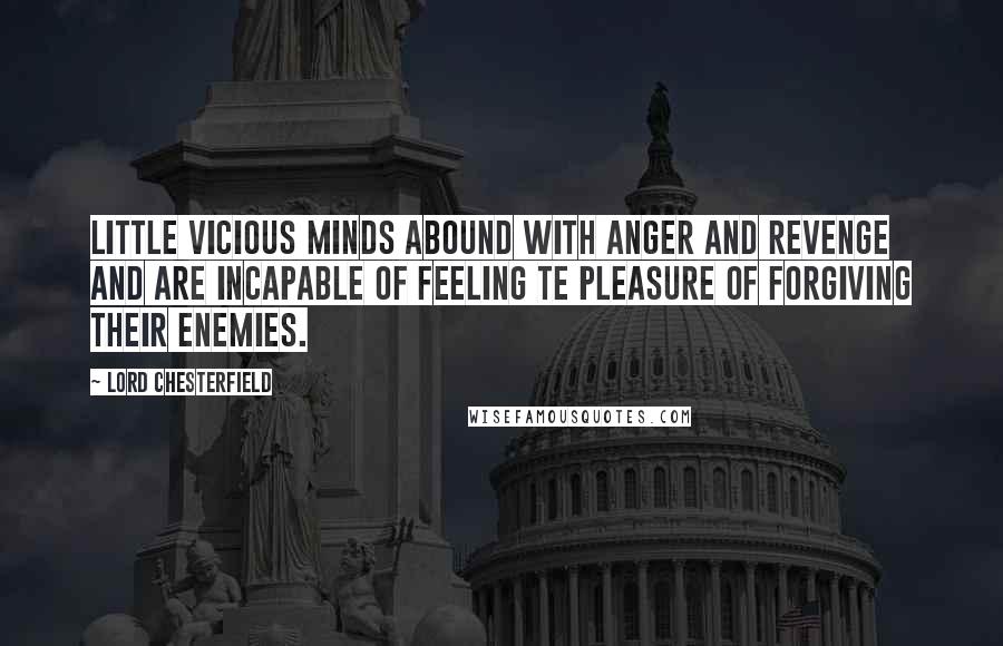 Lord Chesterfield Quotes: Little vicious minds abound with anger and revenge and are incapable of feeling te pleasure of forgiving their enemies.
