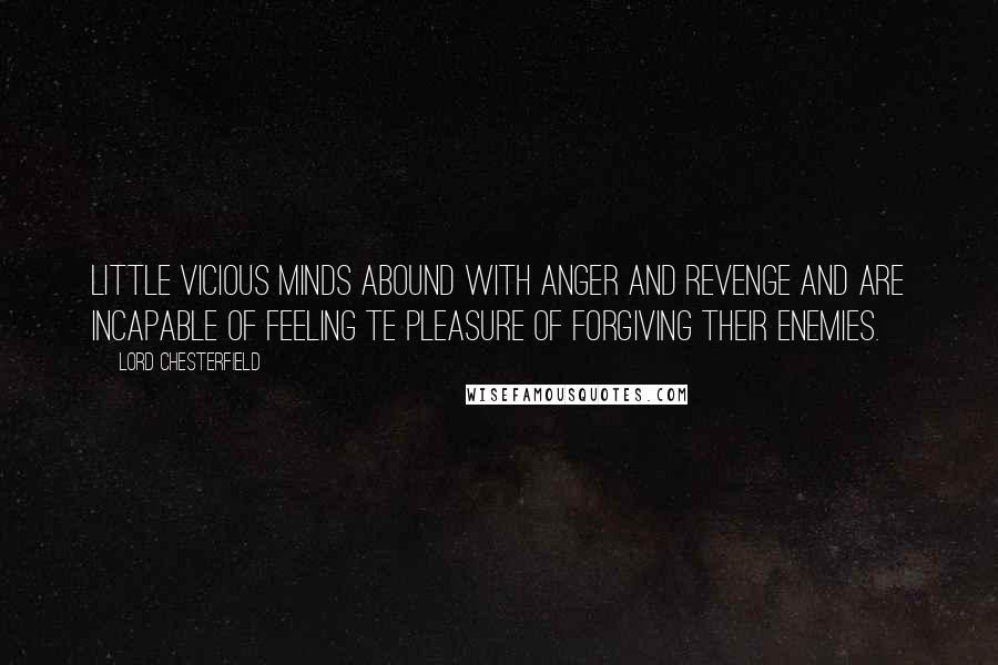 Lord Chesterfield Quotes: Little vicious minds abound with anger and revenge and are incapable of feeling te pleasure of forgiving their enemies.