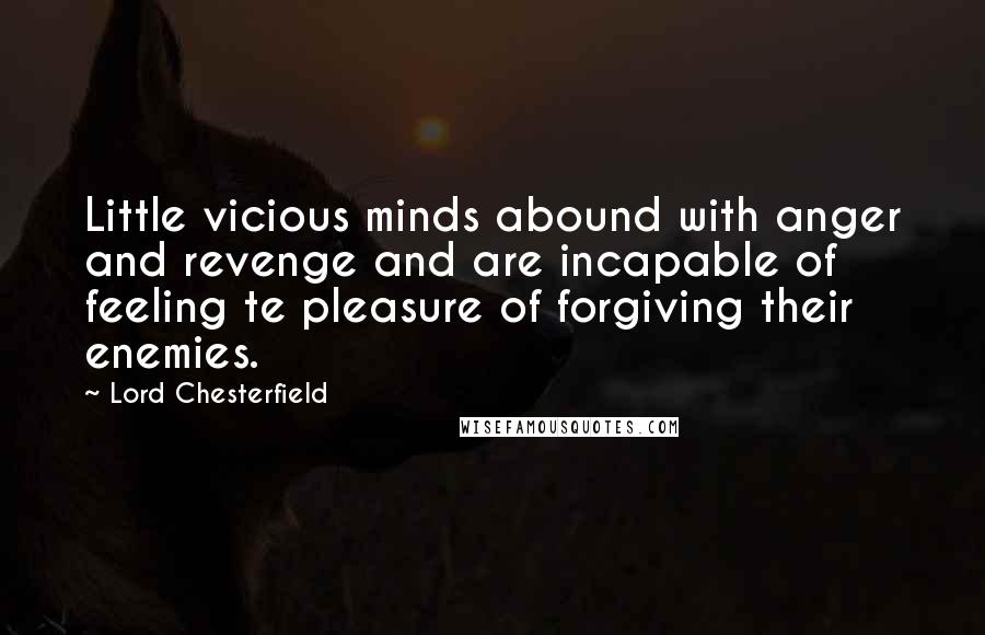 Lord Chesterfield Quotes: Little vicious minds abound with anger and revenge and are incapable of feeling te pleasure of forgiving their enemies.