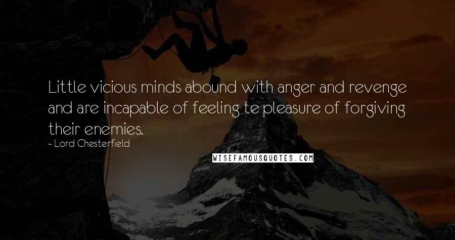 Lord Chesterfield Quotes: Little vicious minds abound with anger and revenge and are incapable of feeling te pleasure of forgiving their enemies.