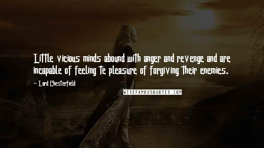 Lord Chesterfield Quotes: Little vicious minds abound with anger and revenge and are incapable of feeling te pleasure of forgiving their enemies.
