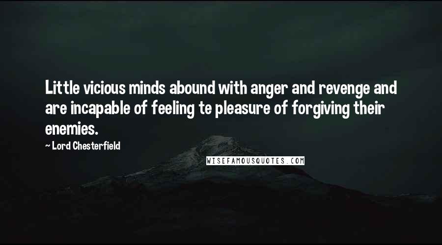 Lord Chesterfield Quotes: Little vicious minds abound with anger and revenge and are incapable of feeling te pleasure of forgiving their enemies.