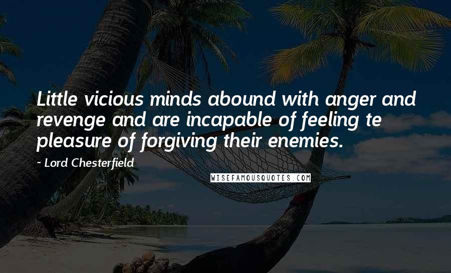 Lord Chesterfield Quotes: Little vicious minds abound with anger and revenge and are incapable of feeling te pleasure of forgiving their enemies.