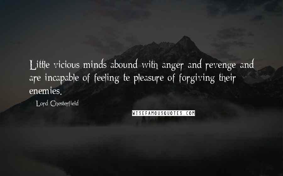 Lord Chesterfield Quotes: Little vicious minds abound with anger and revenge and are incapable of feeling te pleasure of forgiving their enemies.