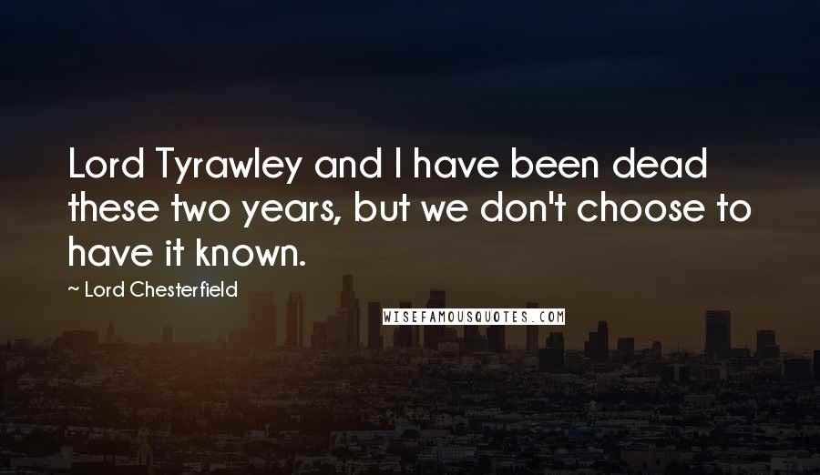 Lord Chesterfield Quotes: Lord Tyrawley and I have been dead these two years, but we don't choose to have it known.