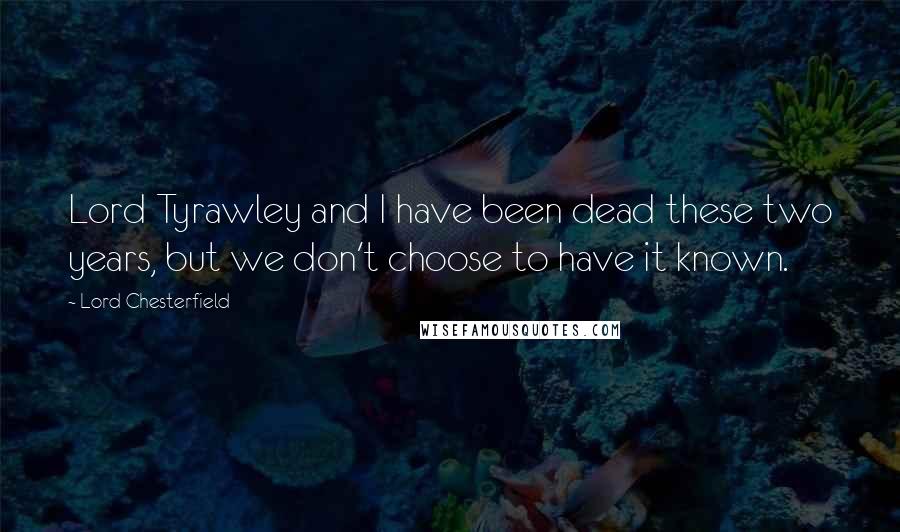 Lord Chesterfield Quotes: Lord Tyrawley and I have been dead these two years, but we don't choose to have it known.