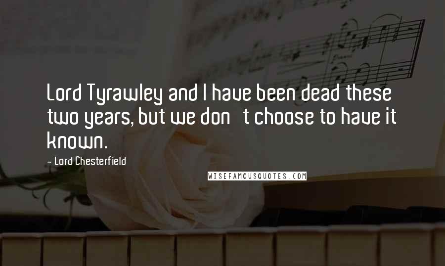 Lord Chesterfield Quotes: Lord Tyrawley and I have been dead these two years, but we don't choose to have it known.