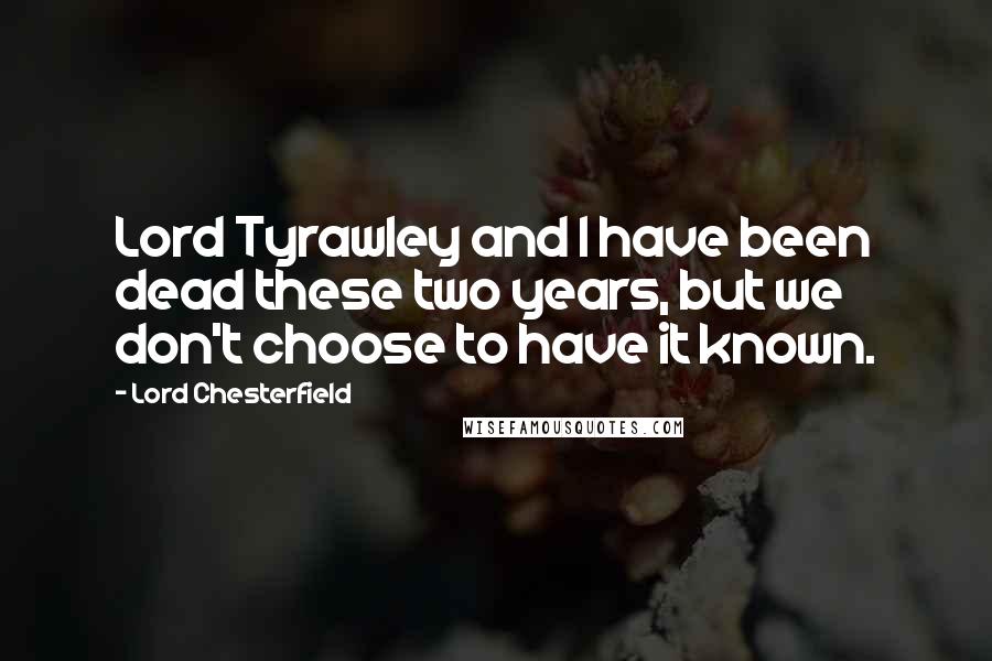 Lord Chesterfield Quotes: Lord Tyrawley and I have been dead these two years, but we don't choose to have it known.