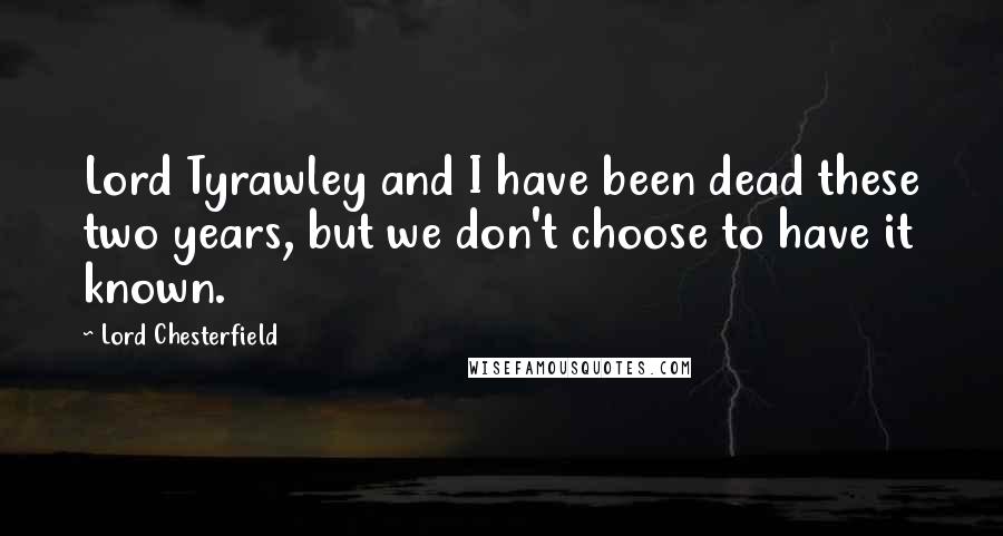 Lord Chesterfield Quotes: Lord Tyrawley and I have been dead these two years, but we don't choose to have it known.