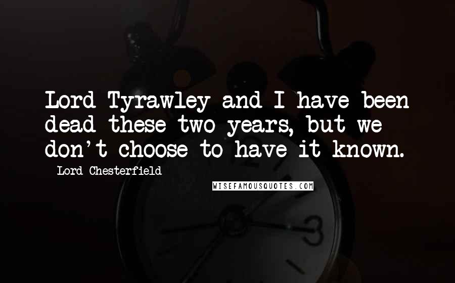 Lord Chesterfield Quotes: Lord Tyrawley and I have been dead these two years, but we don't choose to have it known.