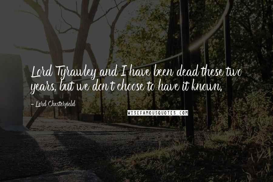 Lord Chesterfield Quotes: Lord Tyrawley and I have been dead these two years, but we don't choose to have it known.