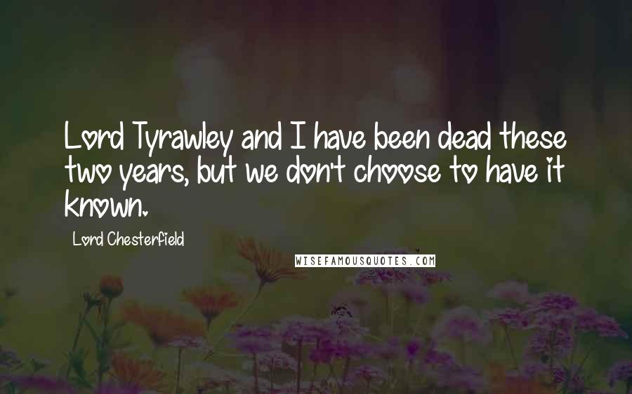 Lord Chesterfield Quotes: Lord Tyrawley and I have been dead these two years, but we don't choose to have it known.