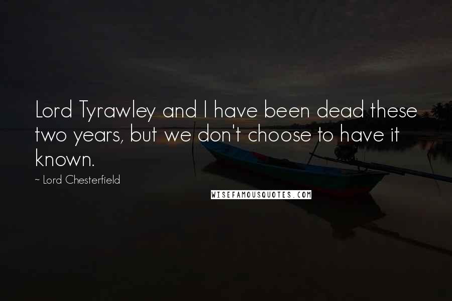 Lord Chesterfield Quotes: Lord Tyrawley and I have been dead these two years, but we don't choose to have it known.