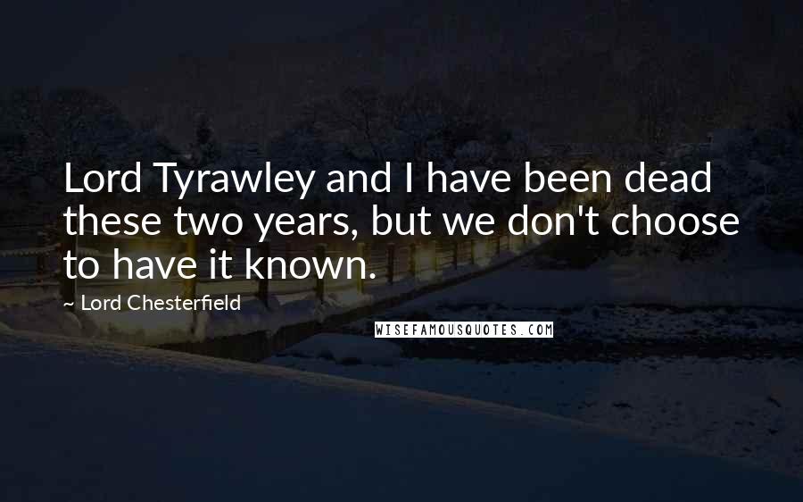 Lord Chesterfield Quotes: Lord Tyrawley and I have been dead these two years, but we don't choose to have it known.