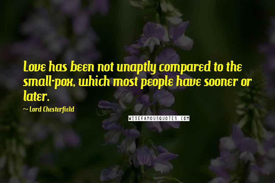 Lord Chesterfield Quotes: Love has been not unaptly compared to the small-pox, which most people have sooner or later.