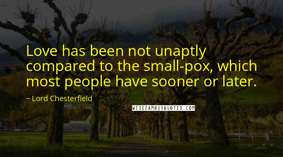 Lord Chesterfield Quotes: Love has been not unaptly compared to the small-pox, which most people have sooner or later.