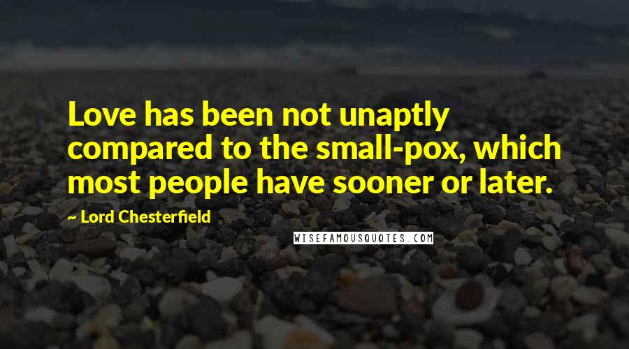 Lord Chesterfield Quotes: Love has been not unaptly compared to the small-pox, which most people have sooner or later.