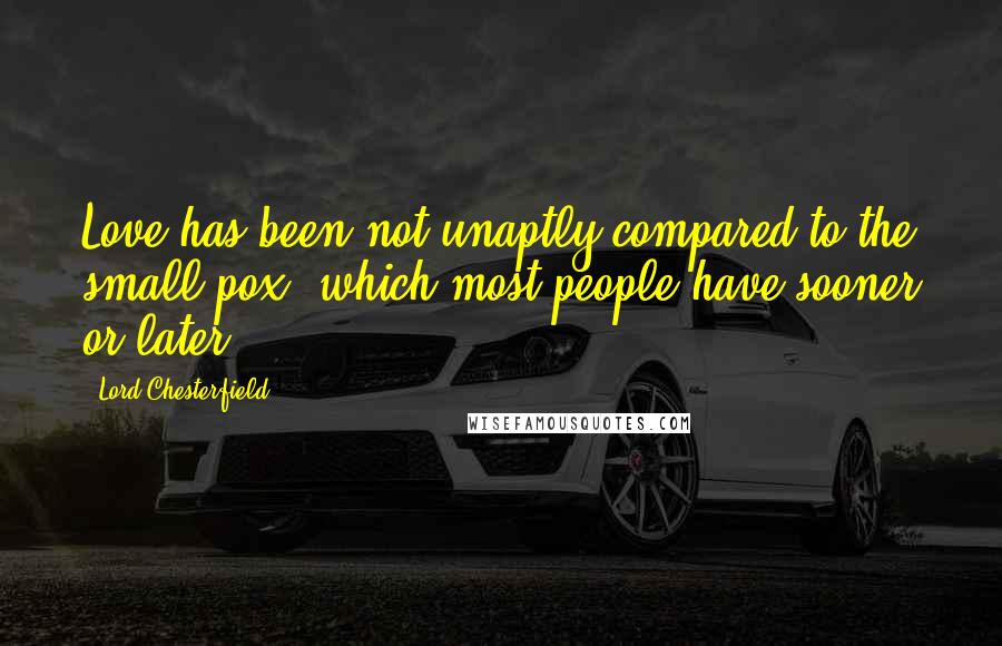 Lord Chesterfield Quotes: Love has been not unaptly compared to the small-pox, which most people have sooner or later.