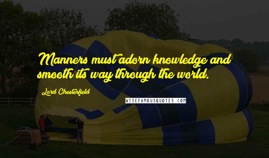 Lord Chesterfield Quotes: Manners must adorn knowledge and smooth its way through the world.
