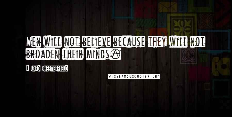 Lord Chesterfield Quotes: Men will not believe because they will not broaden their minds.