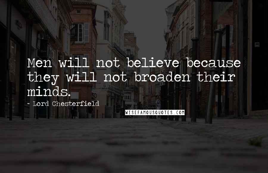 Lord Chesterfield Quotes: Men will not believe because they will not broaden their minds.