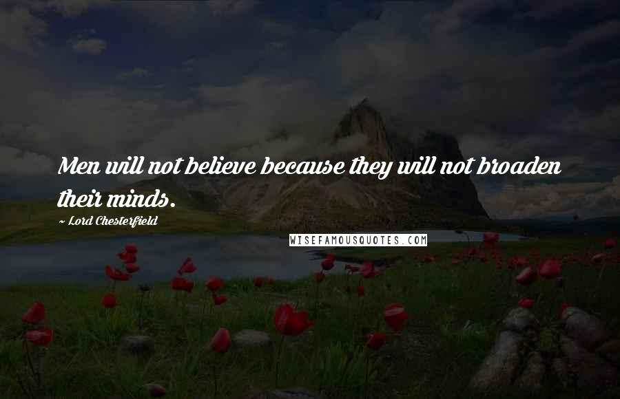 Lord Chesterfield Quotes: Men will not believe because they will not broaden their minds.