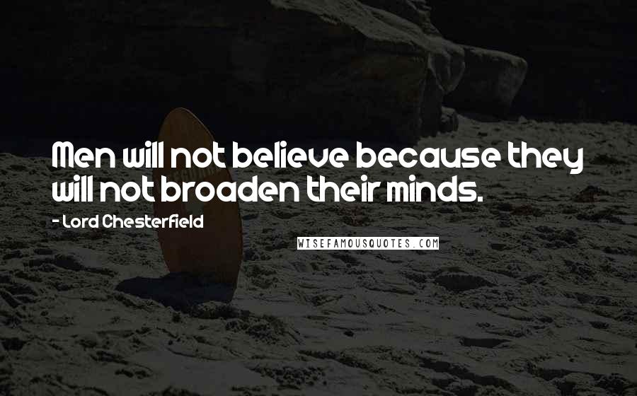 Lord Chesterfield Quotes: Men will not believe because they will not broaden their minds.