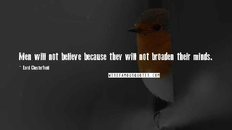 Lord Chesterfield Quotes: Men will not believe because they will not broaden their minds.