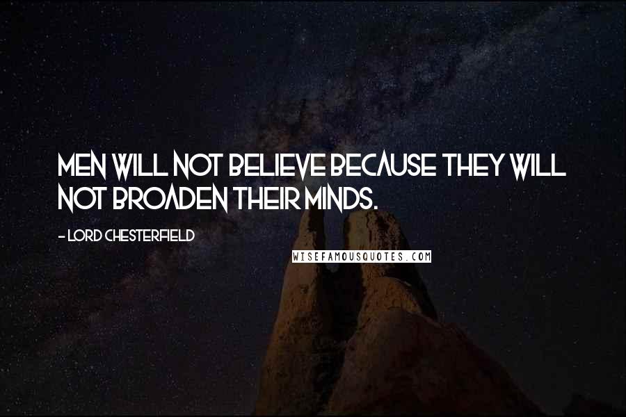 Lord Chesterfield Quotes: Men will not believe because they will not broaden their minds.