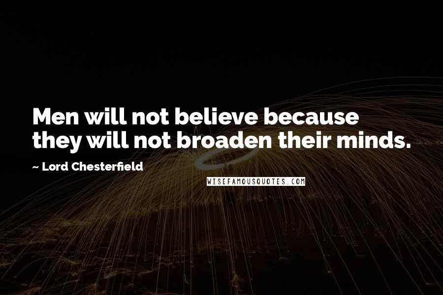 Lord Chesterfield Quotes: Men will not believe because they will not broaden their minds.