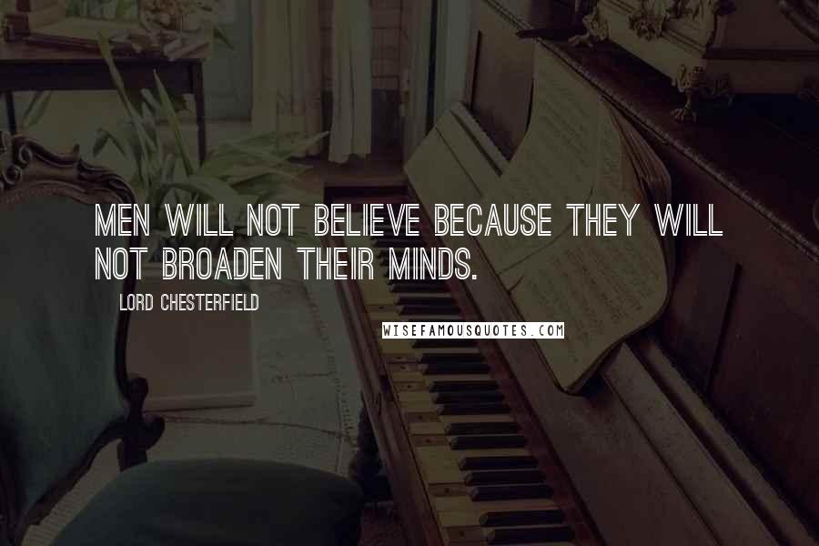 Lord Chesterfield Quotes: Men will not believe because they will not broaden their minds.