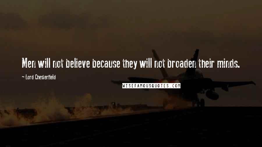 Lord Chesterfield Quotes: Men will not believe because they will not broaden their minds.