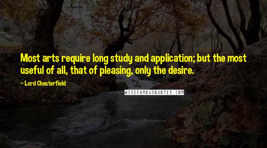 Lord Chesterfield Quotes: Most arts require long study and application; but the most useful of all, that of pleasing, only the desire.