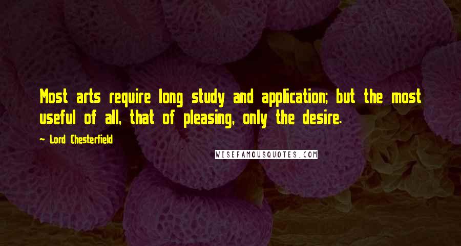 Lord Chesterfield Quotes: Most arts require long study and application; but the most useful of all, that of pleasing, only the desire.