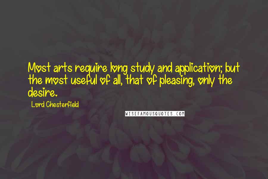 Lord Chesterfield Quotes: Most arts require long study and application; but the most useful of all, that of pleasing, only the desire.