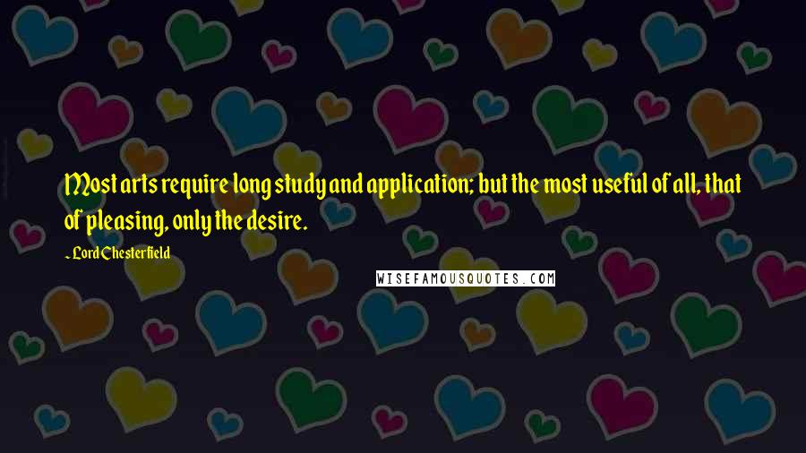 Lord Chesterfield Quotes: Most arts require long study and application; but the most useful of all, that of pleasing, only the desire.