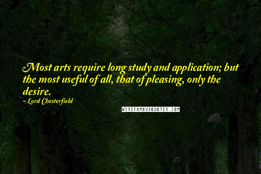 Lord Chesterfield Quotes: Most arts require long study and application; but the most useful of all, that of pleasing, only the desire.