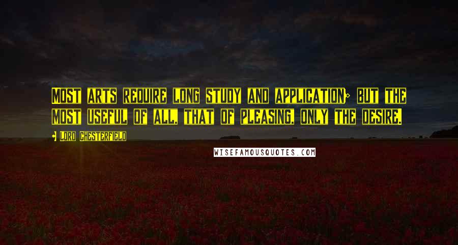 Lord Chesterfield Quotes: Most arts require long study and application; but the most useful of all, that of pleasing, only the desire.