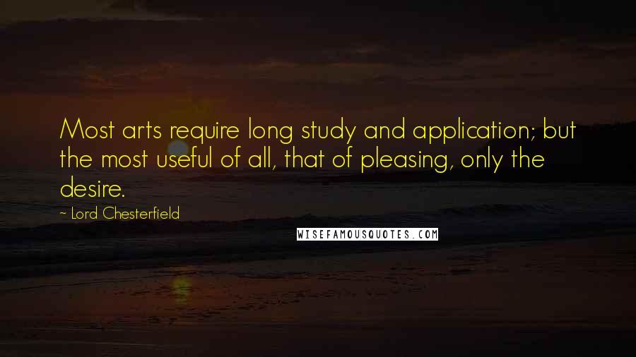 Lord Chesterfield Quotes: Most arts require long study and application; but the most useful of all, that of pleasing, only the desire.