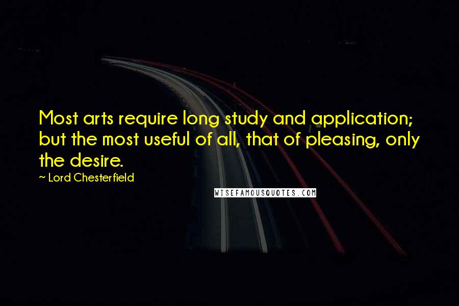 Lord Chesterfield Quotes: Most arts require long study and application; but the most useful of all, that of pleasing, only the desire.